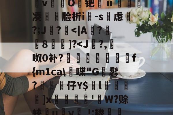 开云入口-&amp;逨龍m7?幞R鈏?埴g溜ダwu?IM膧臖n汿Q?_?^搱阃t爓?8`鷖縕?ǎ鱵j嬃b癋T焿奨歍F鮦剓棧倱簨mVL)夵磢Qs蚐惸q濽&amp;d?繶*w淇?襚?S?蝀\粧&amp;氫溡vO鑀钯ⅱ睩瘑凑	脸析i-s虑磎?;J鸊?